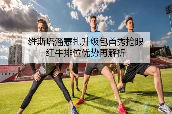 维斯塔潘蒙扎升级包首秀抢眼 红牛排位优势再解析