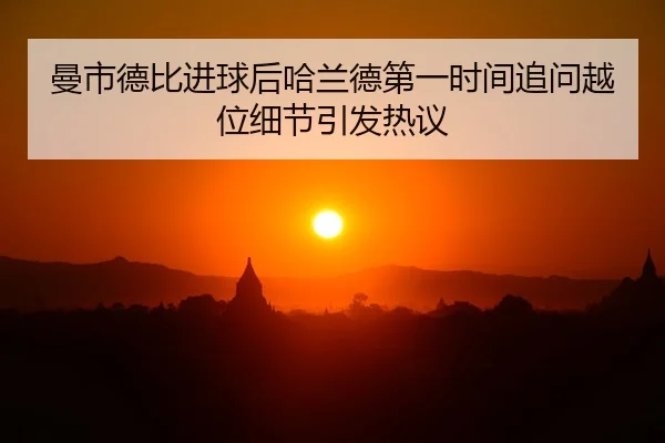曼市德比进球后哈兰德第一时间追问越位细节引发热议